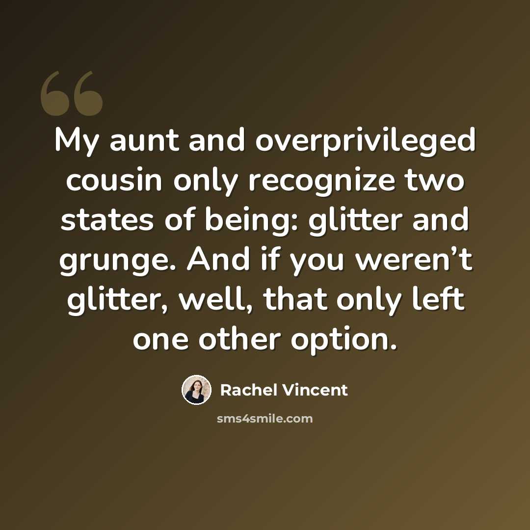 “My aunt and overprivileged cousin only recognize two states of being: glitter and grunge. And if you weren’t glitter, well, that only left one other option.” quote by Rachel Vincent