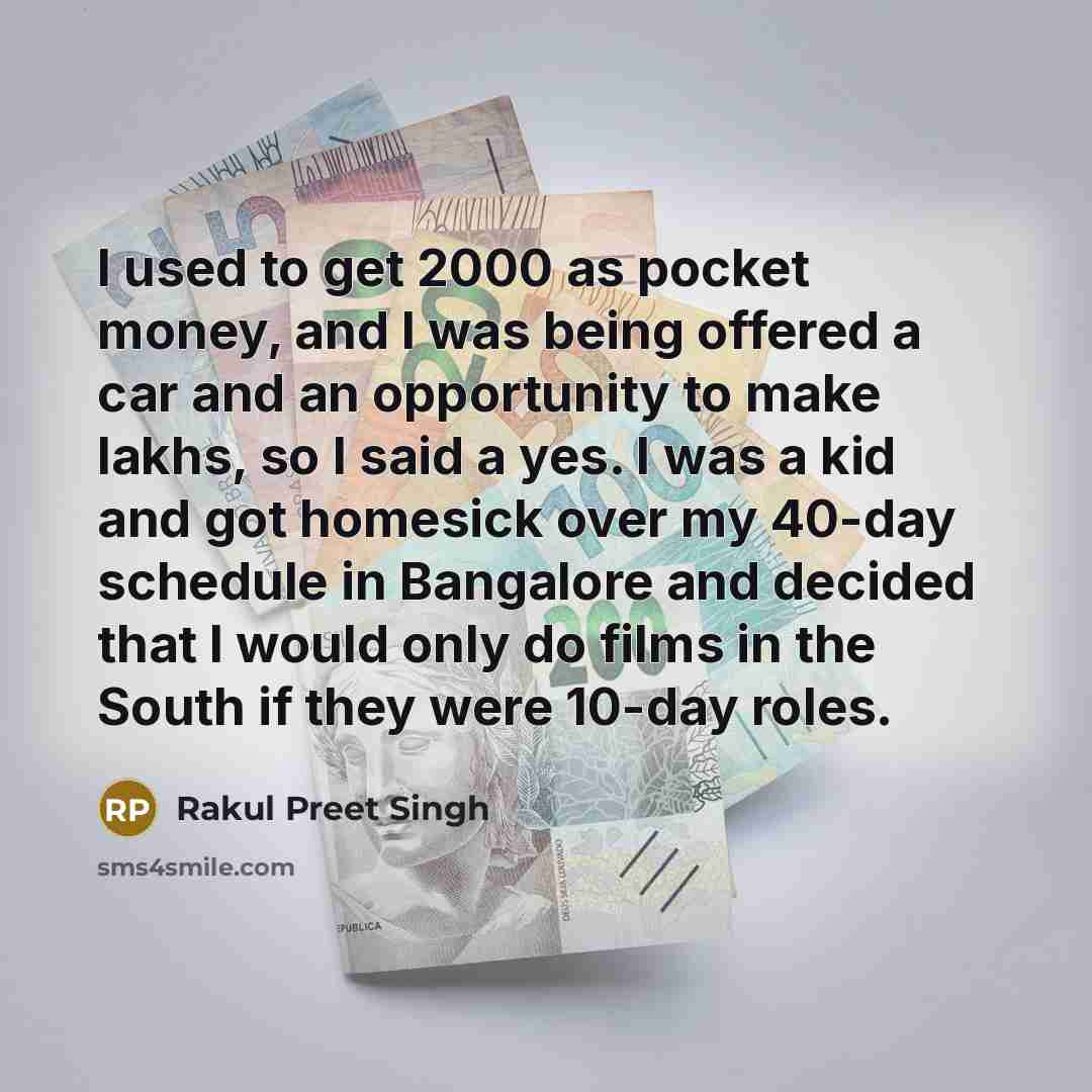“I used to get 2000 as pocket money, and I was being offered a car and an opportunity to make lakhs, so I said a yes. I was a kid and got homesick over my 40-day schedule in Bangalore and decided that I would only do films in the South if they were 10-day roles.” quote by Rakul Preet Singh