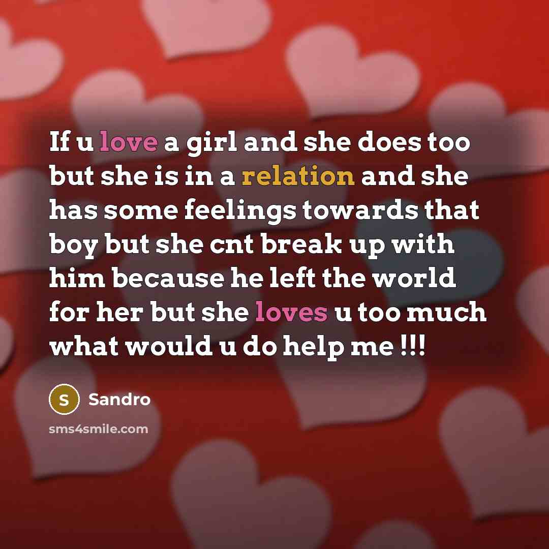 “If u love a girl and she does too but she is in a relation and she has some feelings towards that boy but she cnt break up with him because he left the world for her but she loves u too much what would u do help me !!!” quote by Sandro