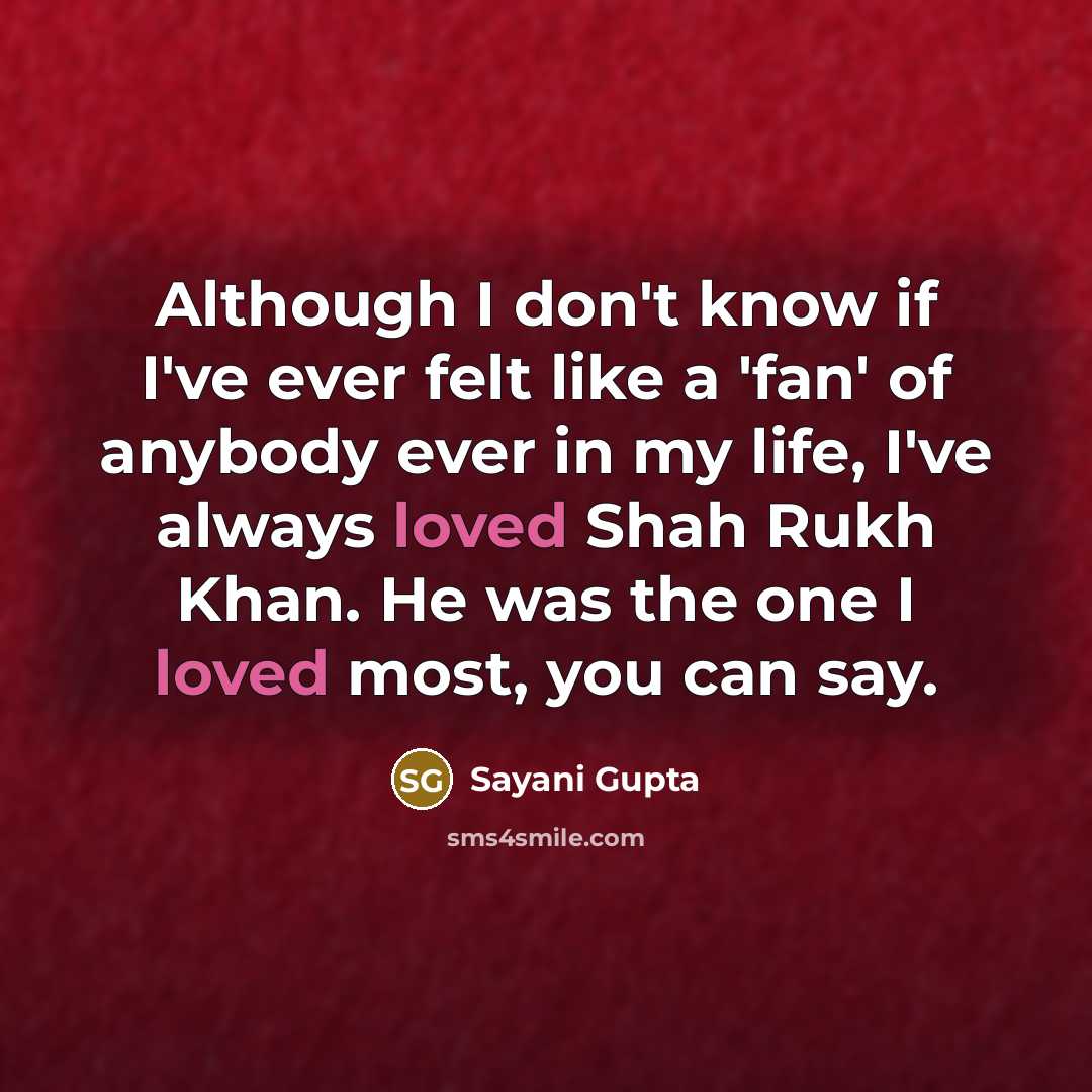 “Although I don't know if I've ever felt like a 'fan' of anybody ever in my life, I've always loved Shah Rukh Khan. He was the one I loved most, you can say.” quote by Sayani Gupta