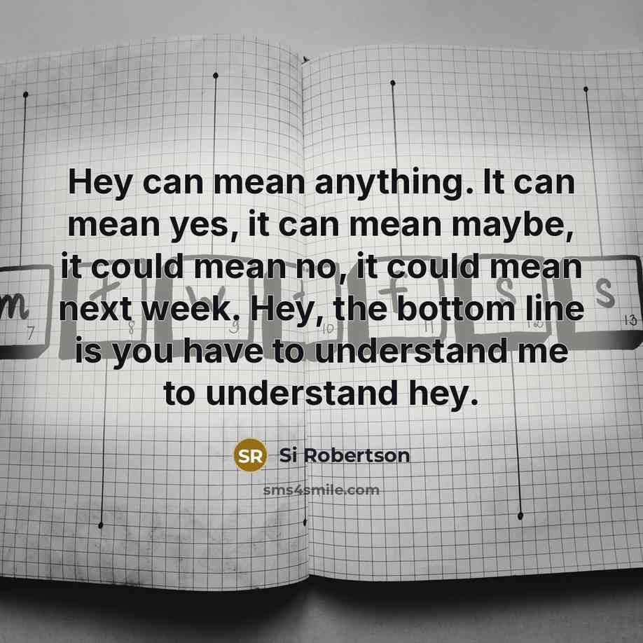 “Hey can mean anything. It can mean yes, it can mean maybe, it could mean no, it could mean next week. Hey, the bottom line is you have to understand me to understand hey.” quote by Si Robertson