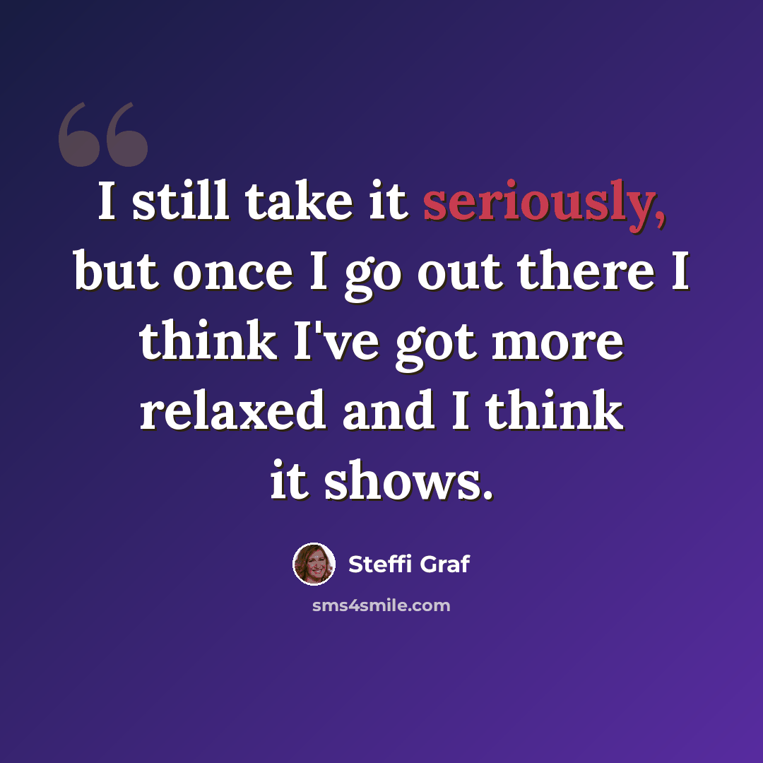 “I still take it seriously, but once I go out there I think I've got more relaxed and I think it shows.” quote by Steffi Graf