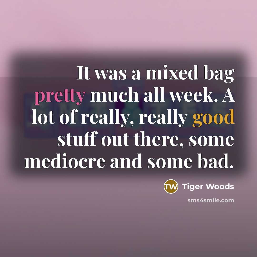 “It was a mixed bag pretty much all week. A lot of really, really good stuff out there, some mediocre and some bad.” quote by Tiger Woods
