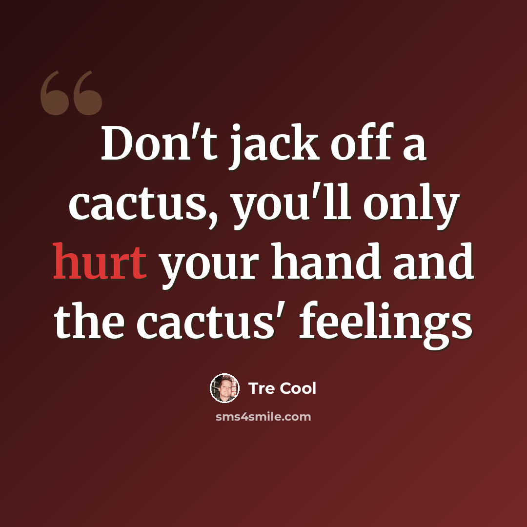 “Don't jack off a cactus, you'll only hurt your hand and the cactus' feelings” quote by Tre Cool