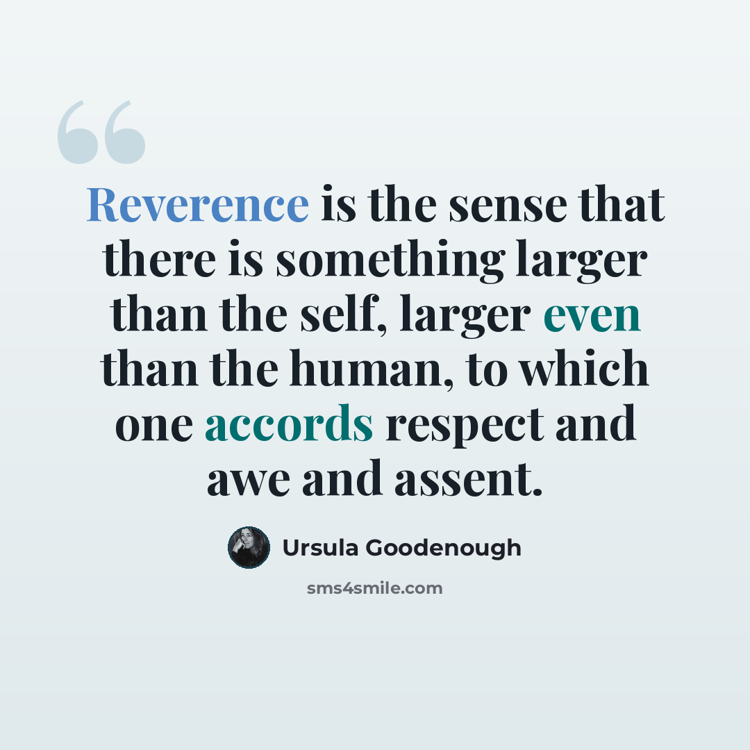 “Reverence is the sense that there is something larger than the self, larger even than the human, to which one accords respect and awe and assent.” quote by Ursula Goodenough