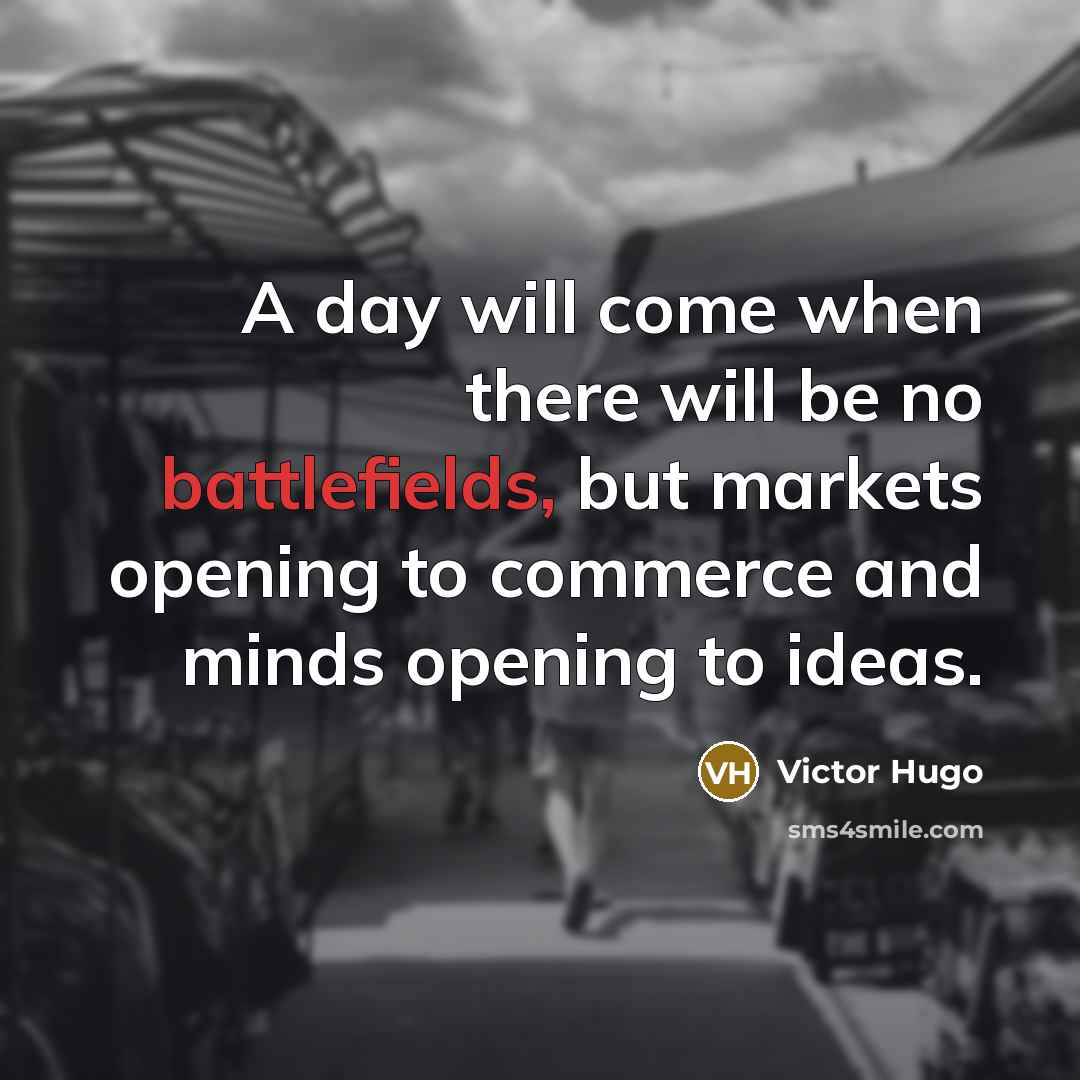 “A day will come when there will be no battlefields, but markets opening to commerce and minds opening to ideas.” quote by Victor Hugo