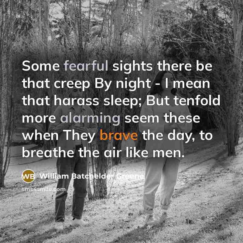 “Some fearful sights there be that creep By night - I mean that harass sleep; But tenfold more alarming seem these when They brave the day, to breathe the air like men.” quote by William Batchelder Greene