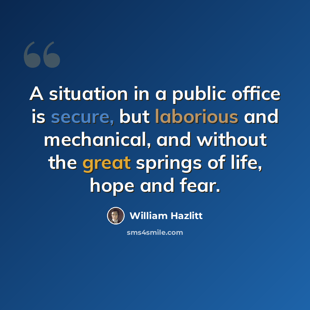 “A situation in a public office is secure, but laborious and mechanical, and without the great springs of life, hope and fear.” quote by William Hazlitt