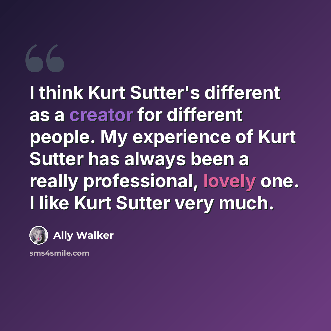 “I think Kurt Sutter's different as a creator for different people. My experience of Kurt Sutter has always been a really professional, lovely one. I like Kurt Sutter very much.” quote by Ally Walker