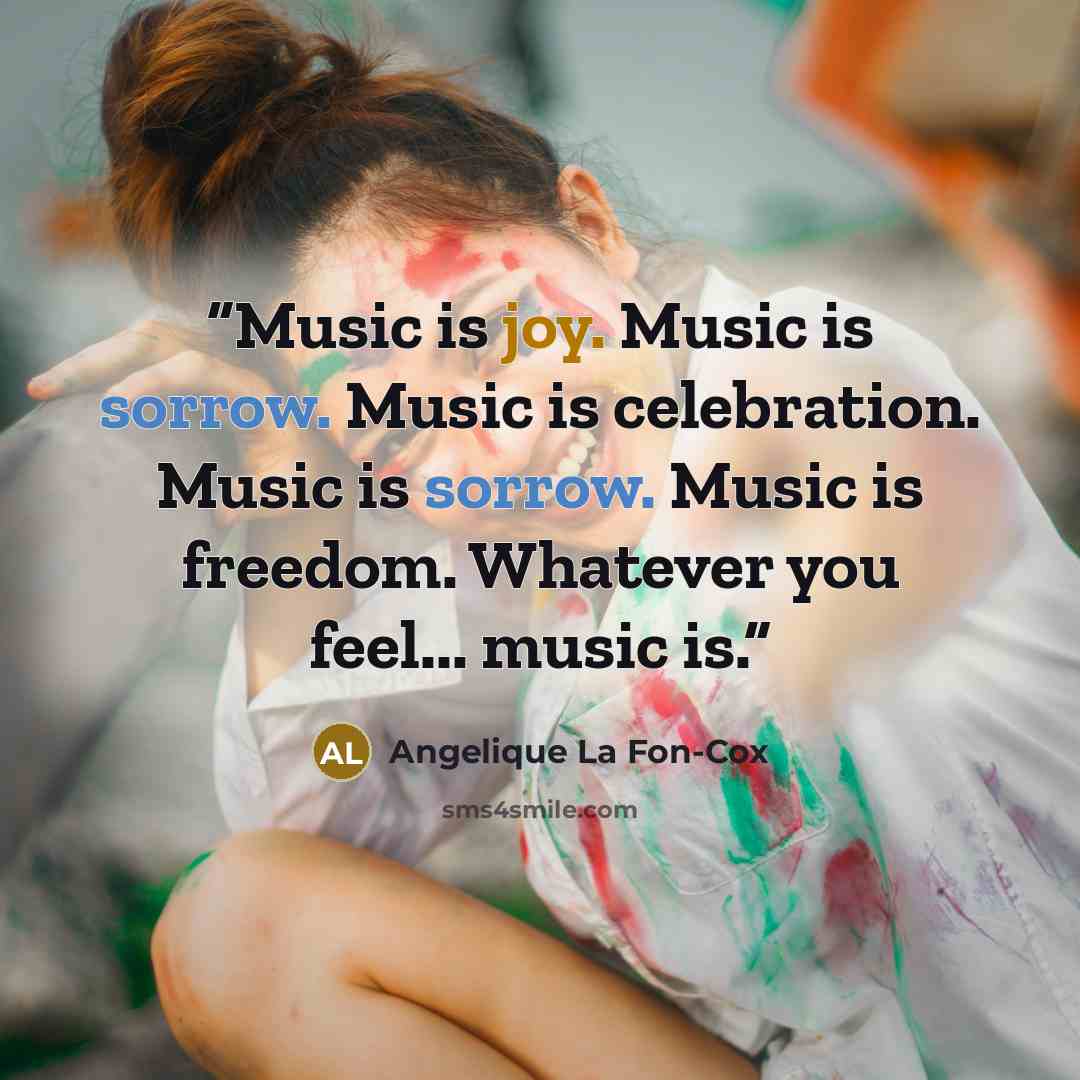 “Music is joy. Music is sorrow. Music is celebration. Music is sorrow. Music is freedom. Whatever you feel... music is.” quote by Angelique La Fon-Cox