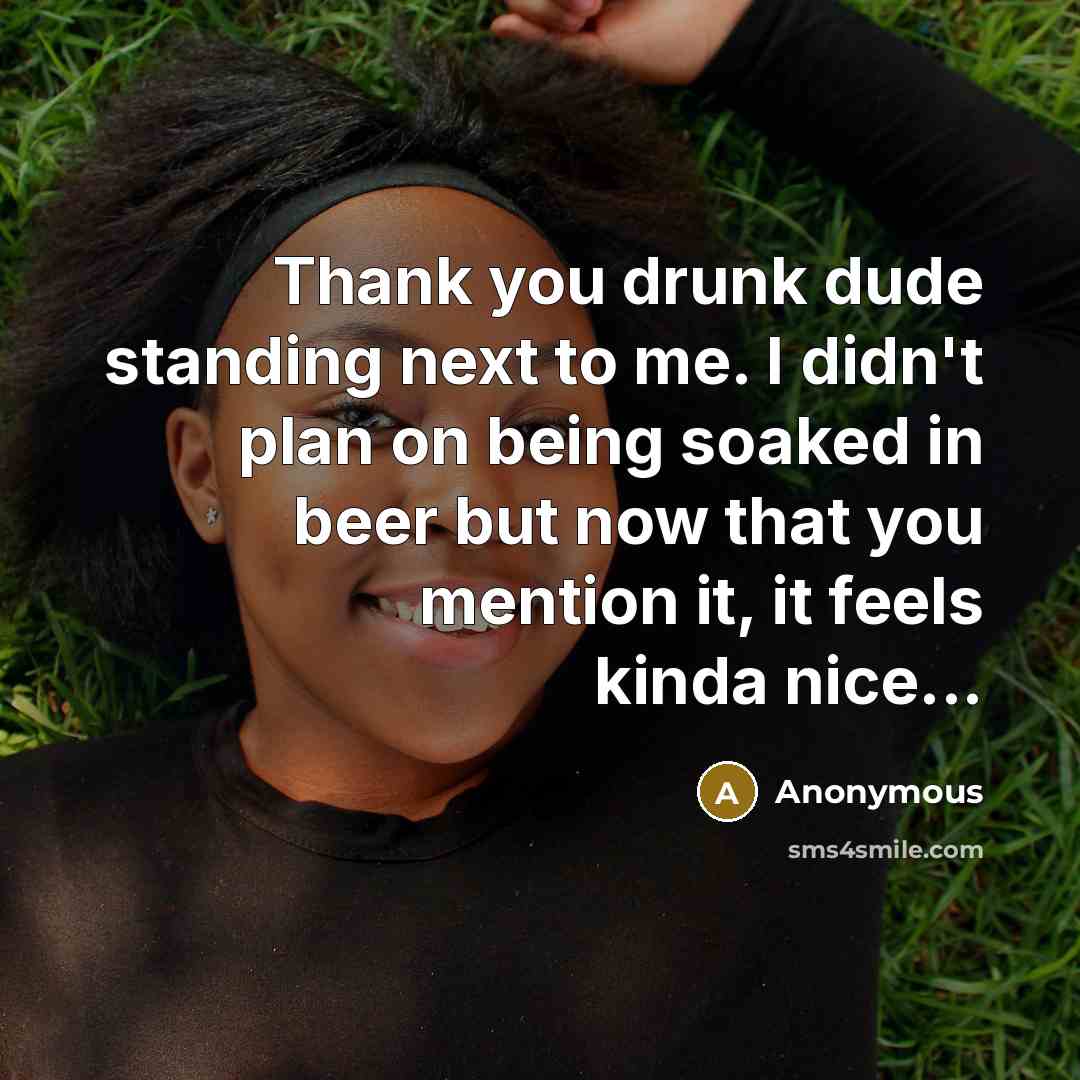 “Thank you drunk dude standing next to me. I didn't plan on being soaked in beer but now that you mention it, it feels kinda nice...” quote by Anonymous