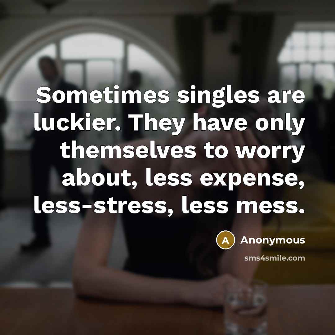 “Sometimes singles are luckier. They have only themselves to worry about, less expense, less-stress, less mess.” quote by Anonymous