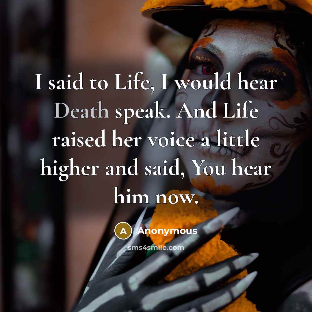 “I said to Life, I would hear Death speak. And Life raised her voice a little higher and said, You hear him now.” quote by Anonymous