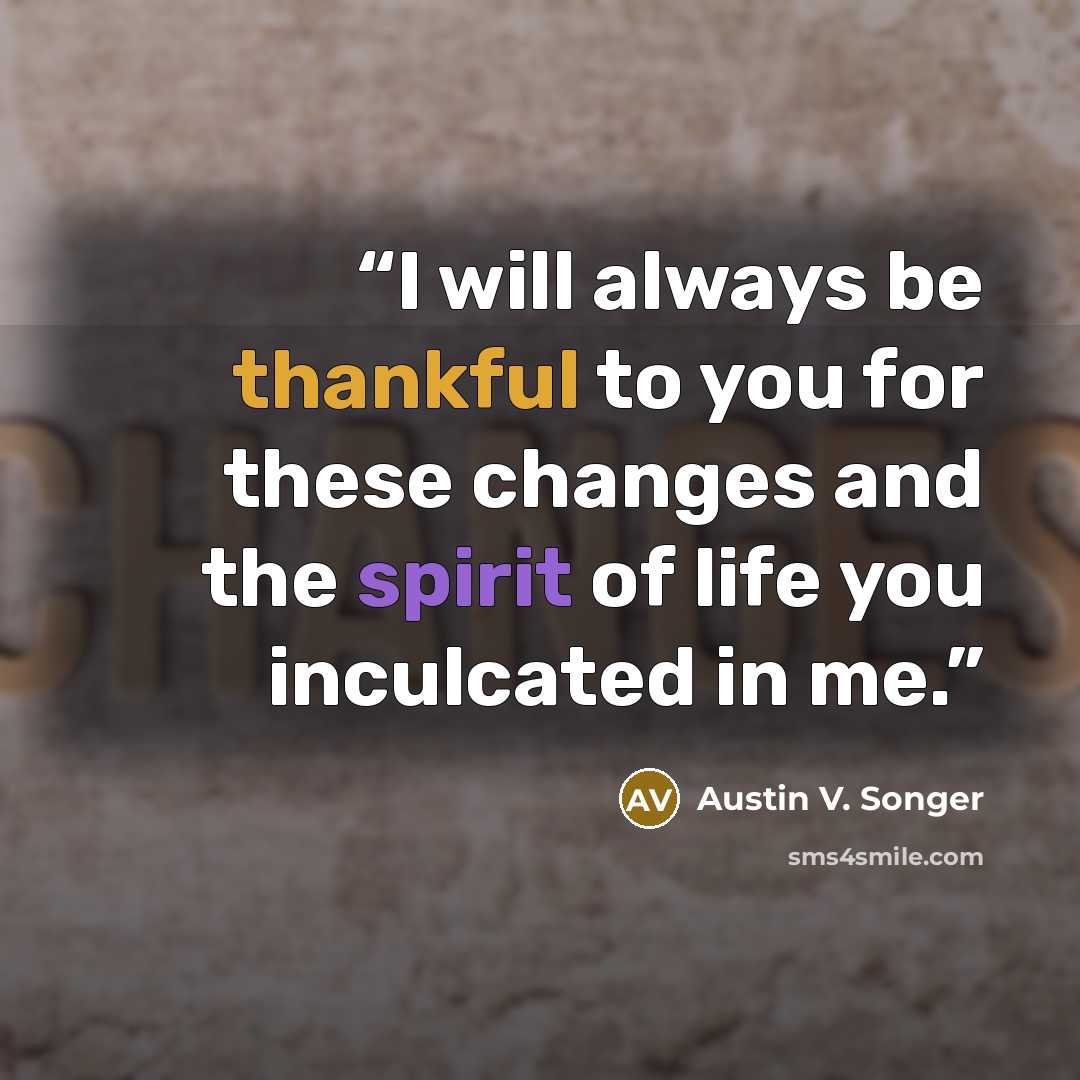 “I will always be thankful to you for these changes and the spirit of life you inculcated in me.” quote by Austin V. Songer