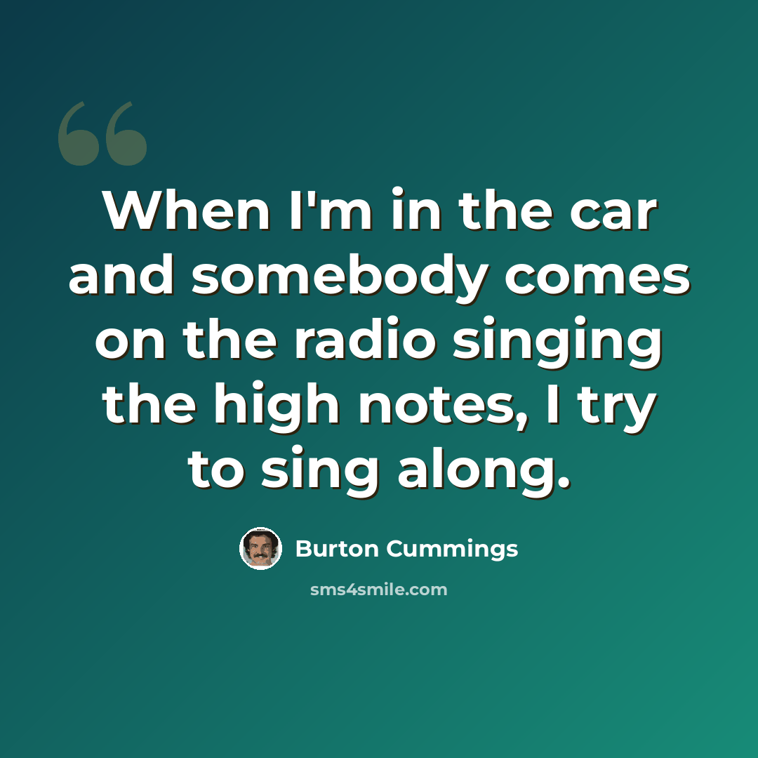 “When I'm in the car and somebody comes on the radio singing the high notes, I try to sing along.” quote by Burton Cummings