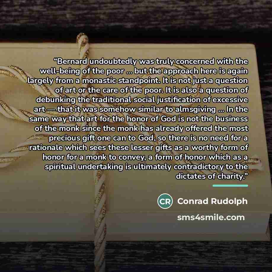 “Bernard undoubtedly was truly concerned with the well-being of the poor ... but the approach here is again largely from a monastic standpoint. It is not just a question of art or the care of the poor. It is also a question of debunking the traditional social justification of excessive art — that…” quote by Conrad Rudolph