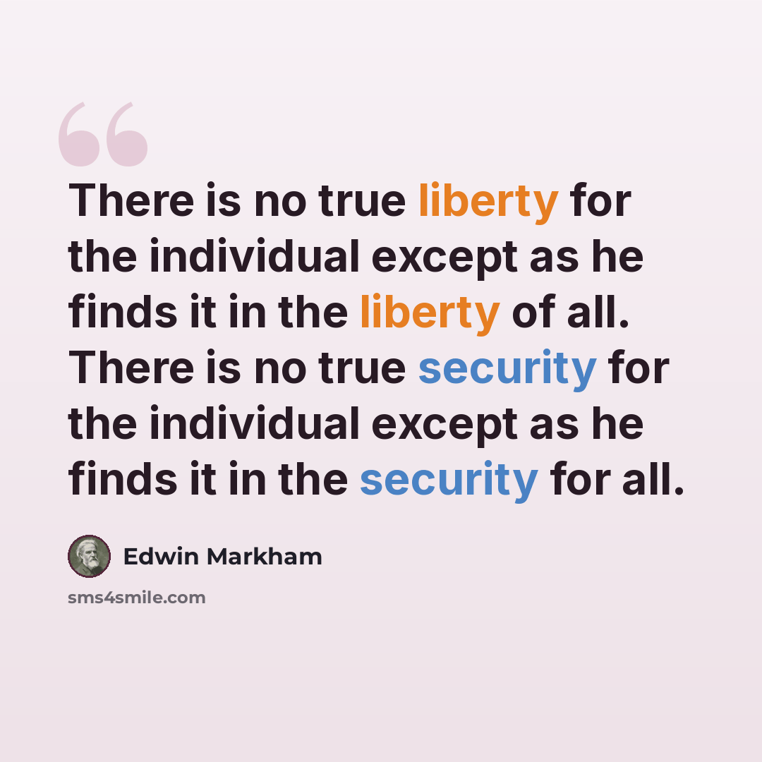 “There is no true liberty for the individual except as he finds it in the liberty of all. There is no true security for the individual except as he finds it in the security for all.” quote by Edwin Markham