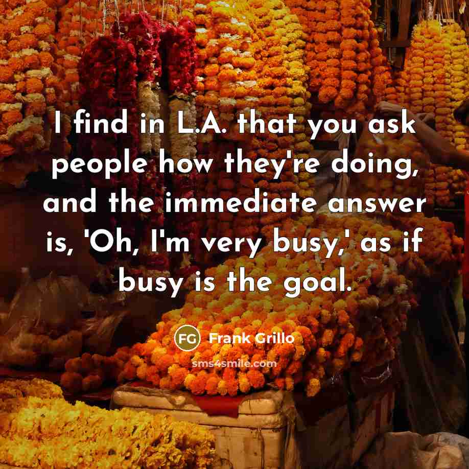 “I find in L.A. that you ask people how they're doing, and the immediate answer is, 'Oh, I'm very busy,' as if busy is the goal.” quote by Frank Grillo