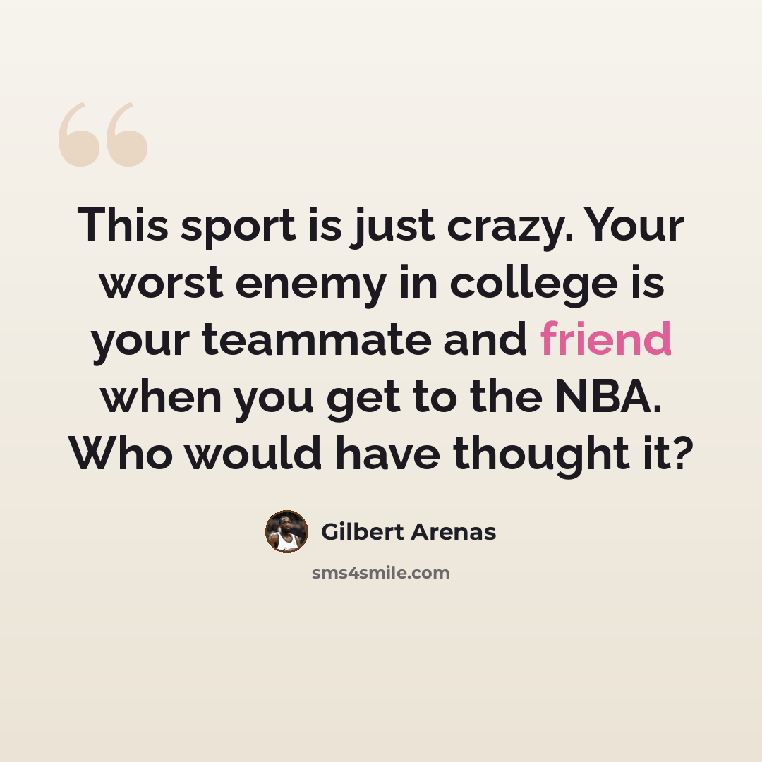 “This sport is just crazy. Your worst enemy in college is your teammate and friend when you get to the NBA. Who would have thought it?” quote by Gilbert Arenas