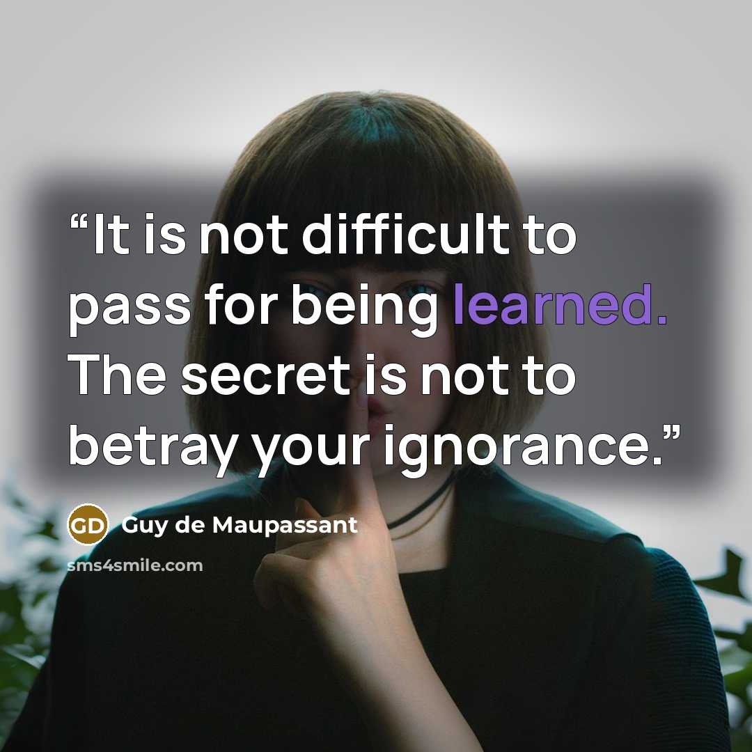 “It is not difficult to pass for being learned. The secret is not to betray your ignorance.” quote by Guy de Maupassant