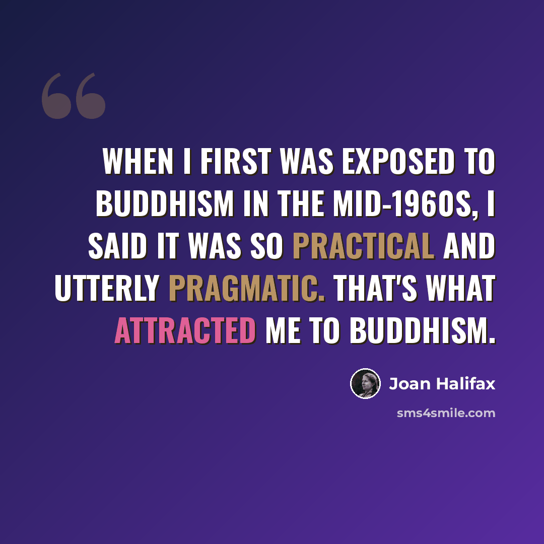 “When I first was exposed to Buddhism in the mid-1960s, I said it was so practical and utterly pragmatic. That's what attracted me to Buddhism.” quote by Joan Halifax