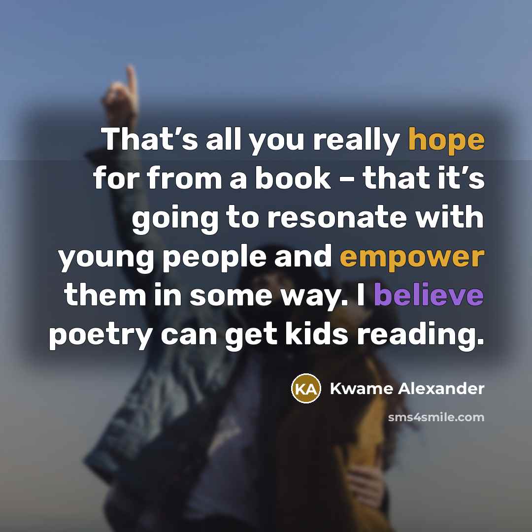 “That’s all you really hope for from a book – that it’s going to resonate with young people and empower them in some way. I believe poetry can get kids reading.” quote by Kwame Alexander