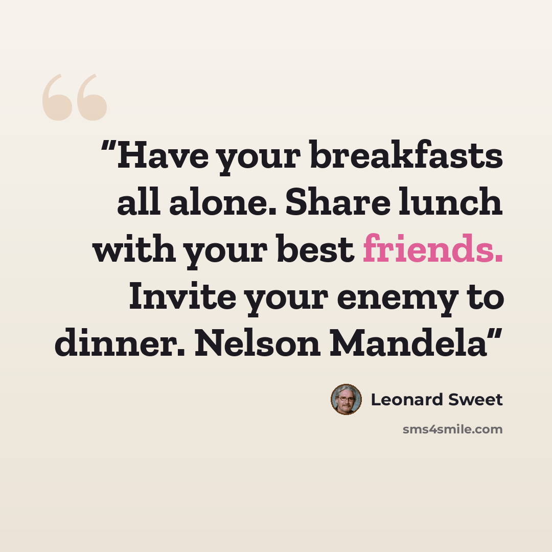 “Have your breakfasts all alone. Share lunch with your best friends. Invite your enemy to dinner. Nelson Mandela” quote by Leonard Sweet