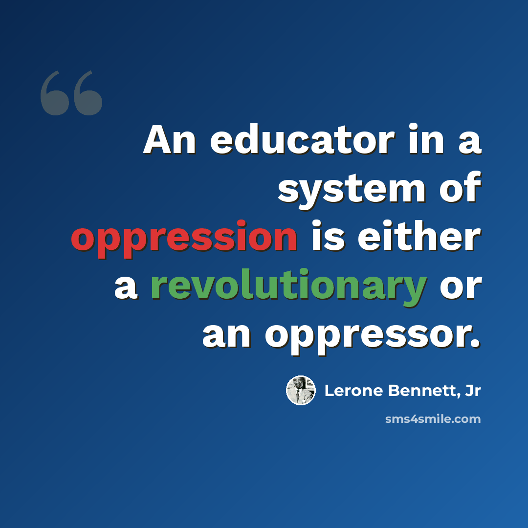 “An educator in a system of oppression is either a revolutionary or an oppressor.” quote by Lerone Bennett, Jr