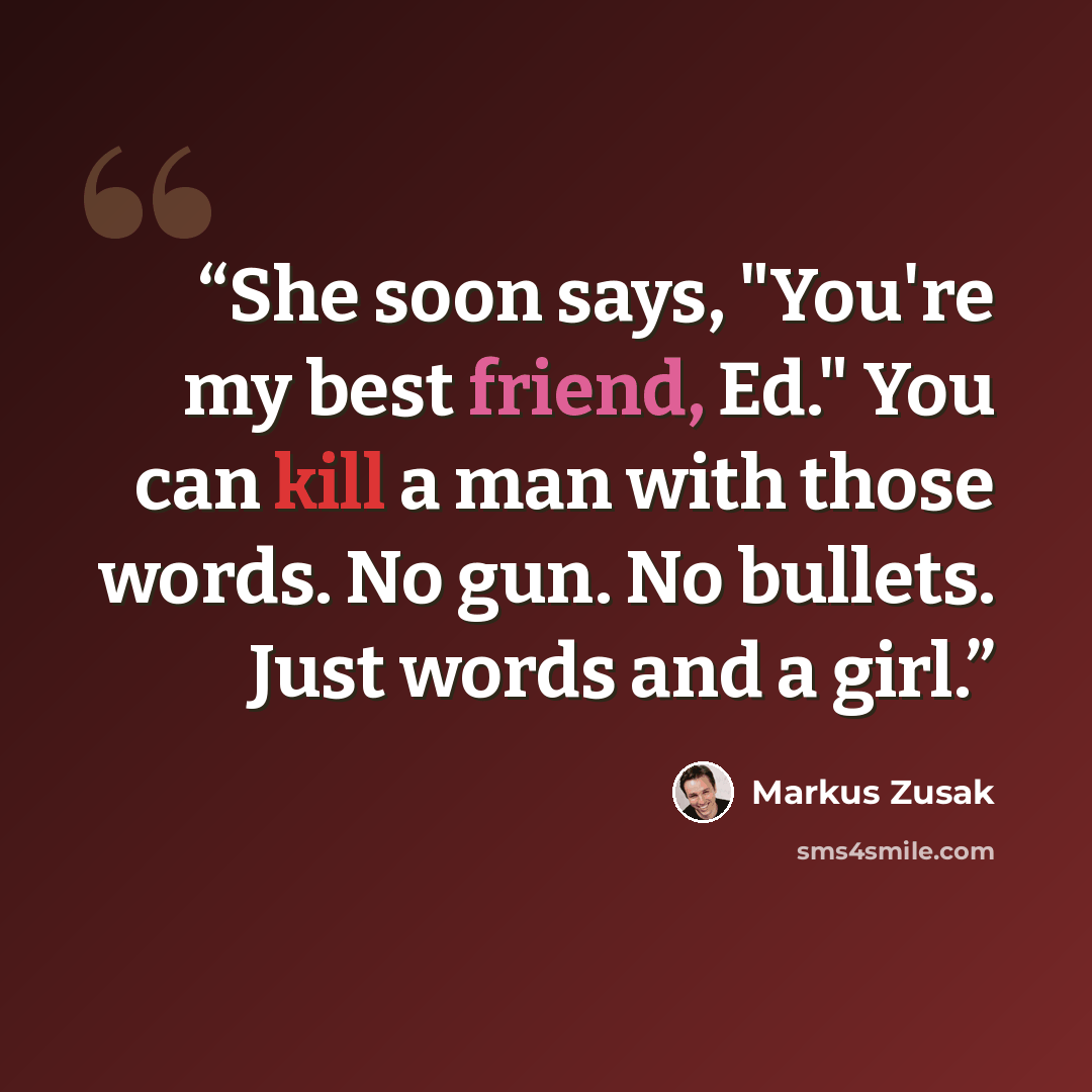 “She soon says, "You're my best friend, Ed." You can kill a man with those words. No gun. No bullets. Just words and a girl.” quote by Markus Zusak
