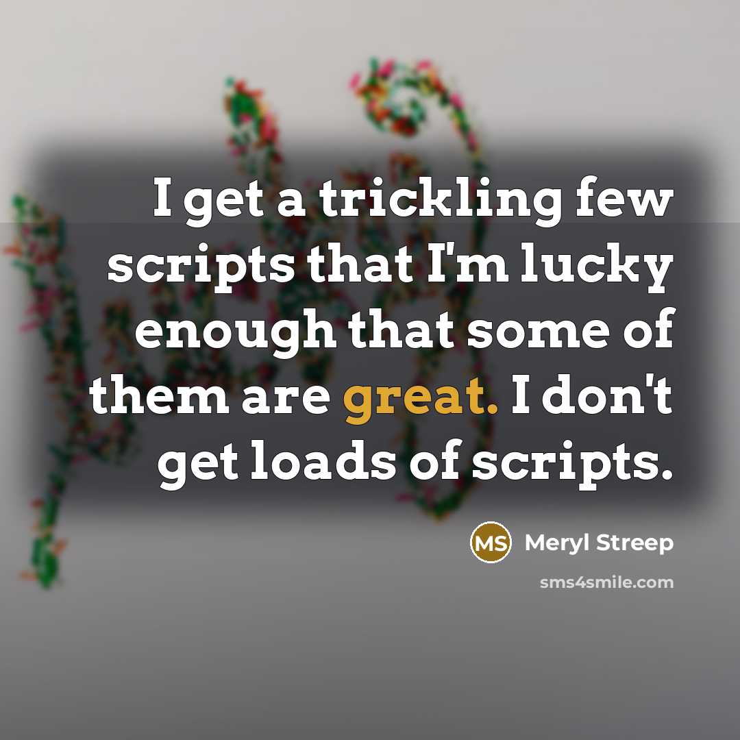 “I get a trickling few scripts that I'm lucky enough that some of them are great. I don't get loads of scripts.” quote by Meryl Streep