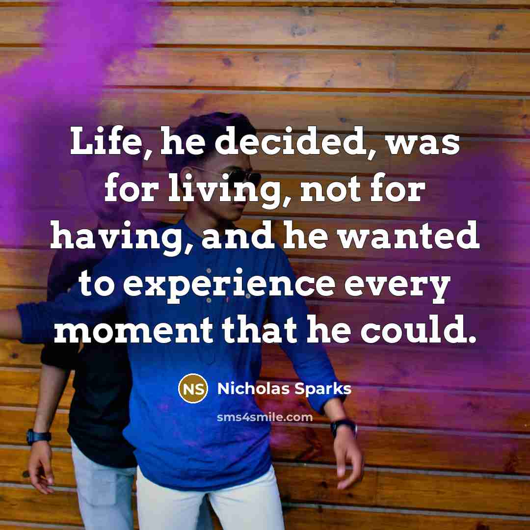 “Life, he decided, was for living, not for having, and he wanted to experience every moment that he could.” quote by Nicholas Sparks