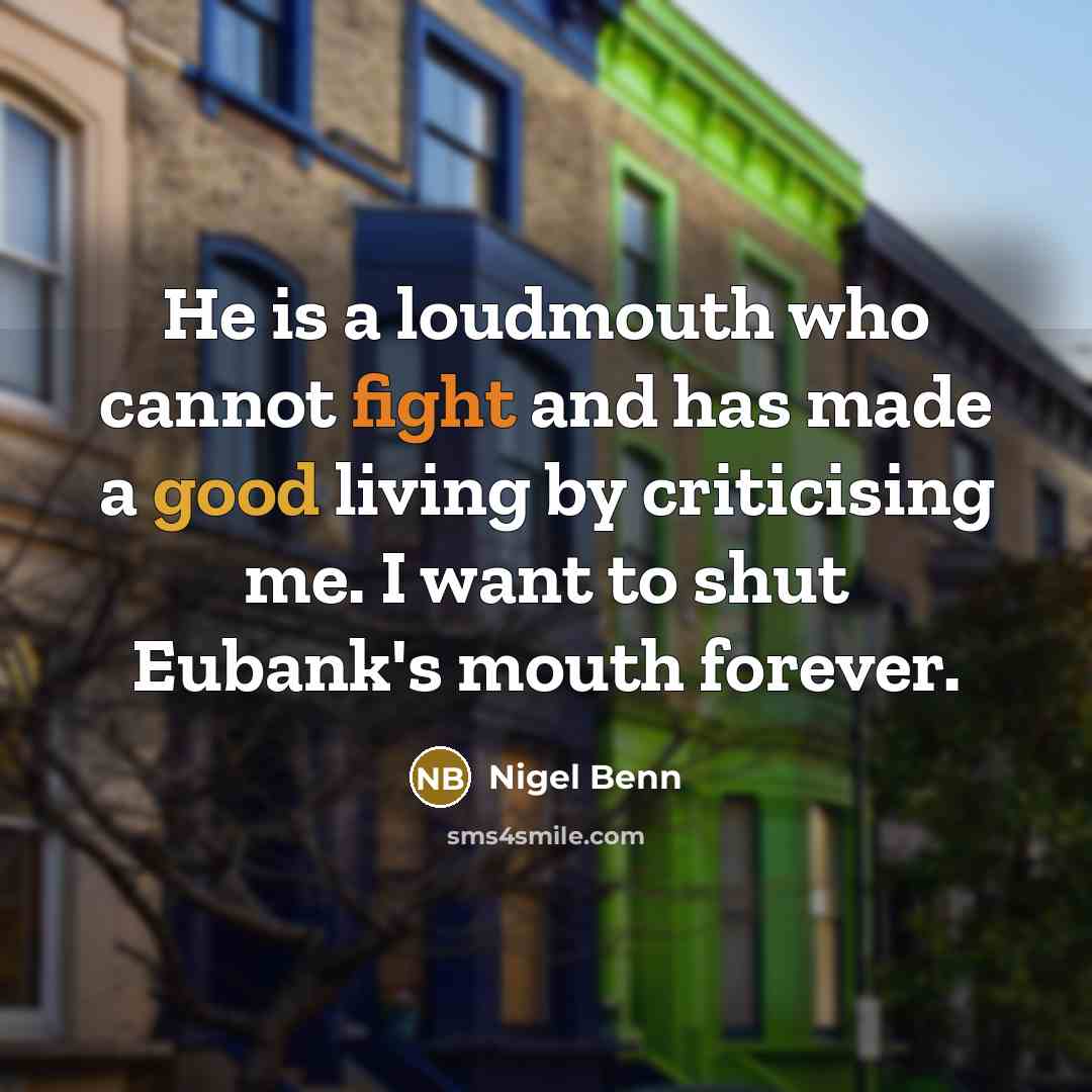 “He is a loudmouth who cannot fight and has made a good living by criticising me. I want to shut Eubank's mouth forever.” quote by Nigel Benn