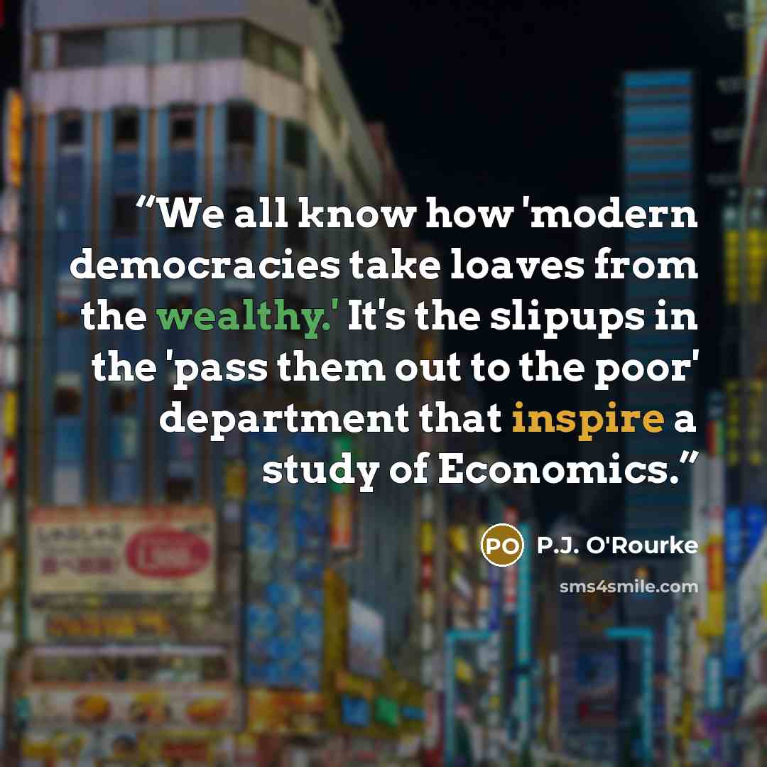 “We all know how 'modern democracies take loaves from the wealthy.' It's the slipups in the 'pass them out to the poor' department that inspire a study of Economics.” quote by P.J. O'Rourke