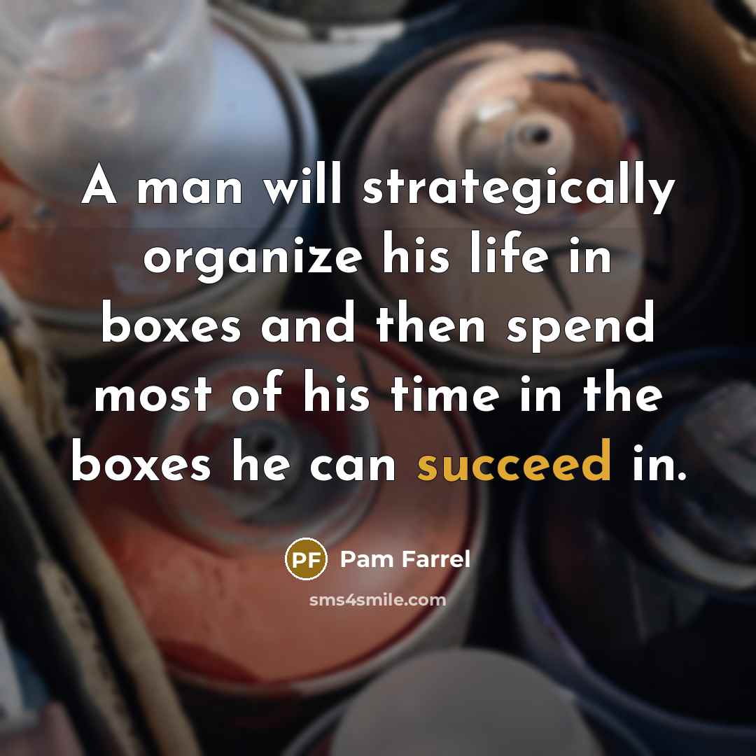 “A man will strategically organize his life in boxes and then spend most of his time in the boxes he can succeed in.” quote by Pam Farrel