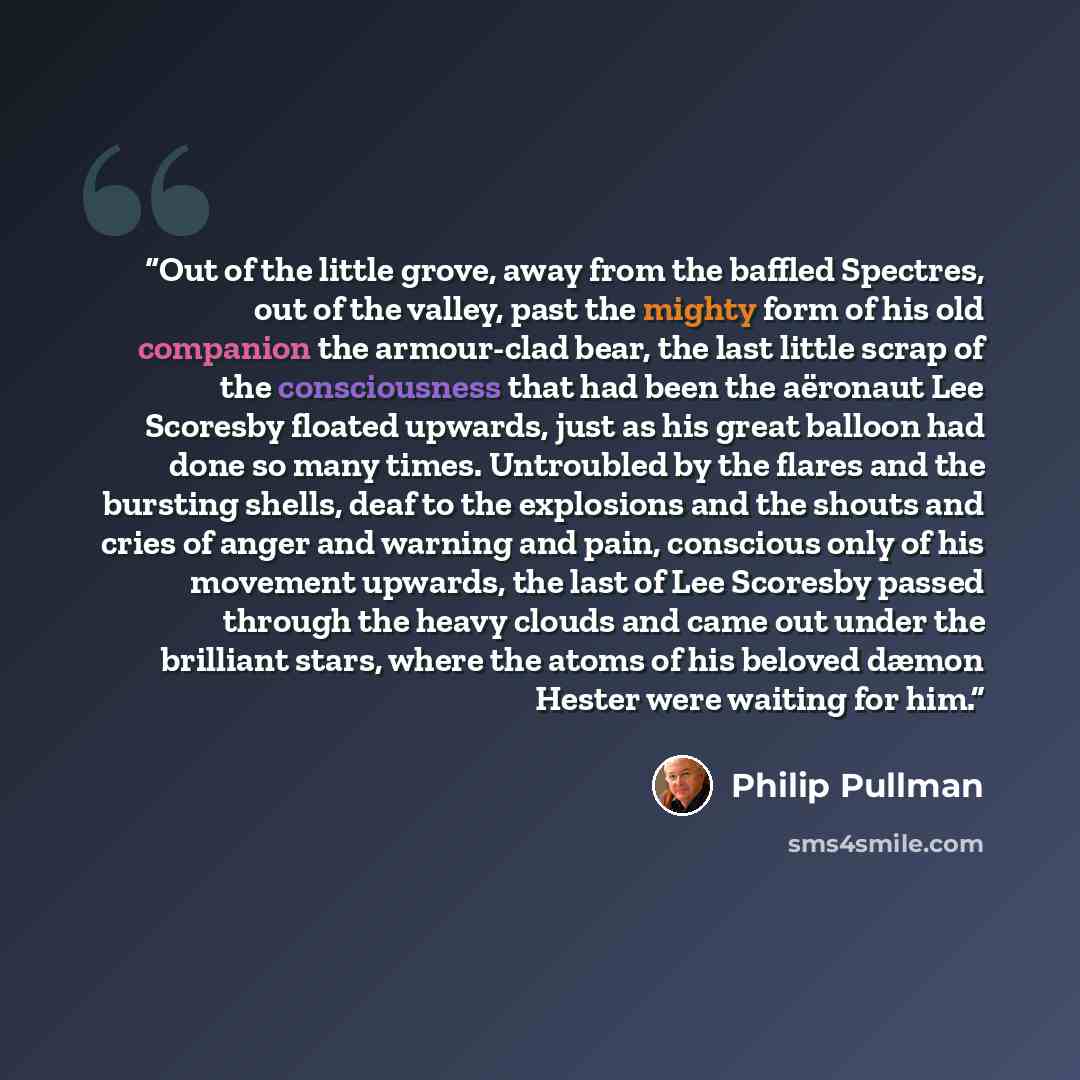 “Out of the little grove, away from the baffled Spectres, out of the valley, past the mighty form of his old companion the armour-clad bear, the last little scrap of the consciousness that had been the aëronaut Lee Scoresby floated upwards, just as his great balloon had done so many times…” quote by Philip Pullman