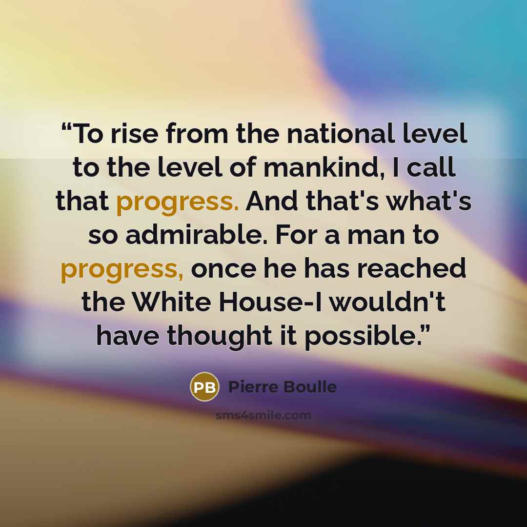 “To rise from the national level to the level of mankind, I call that progress. And that's what's so admirable. For a man to progress, once he has reached the White House-I wouldn't have thought it possible.” quote by Pierre Boulle