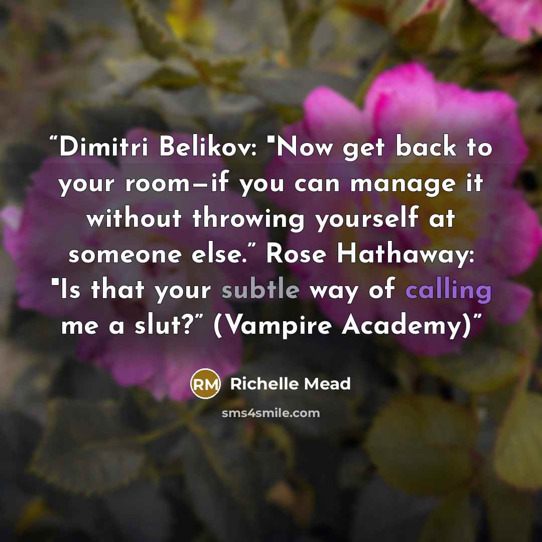 “Dimitri Belikov: "Now get back to your room—if you can manage it without throwing yourself at someone else.” Rose Hathaway: "Is that your subtle way of calling me a slut?” (Vampire Academy)” quote by Richelle Mead