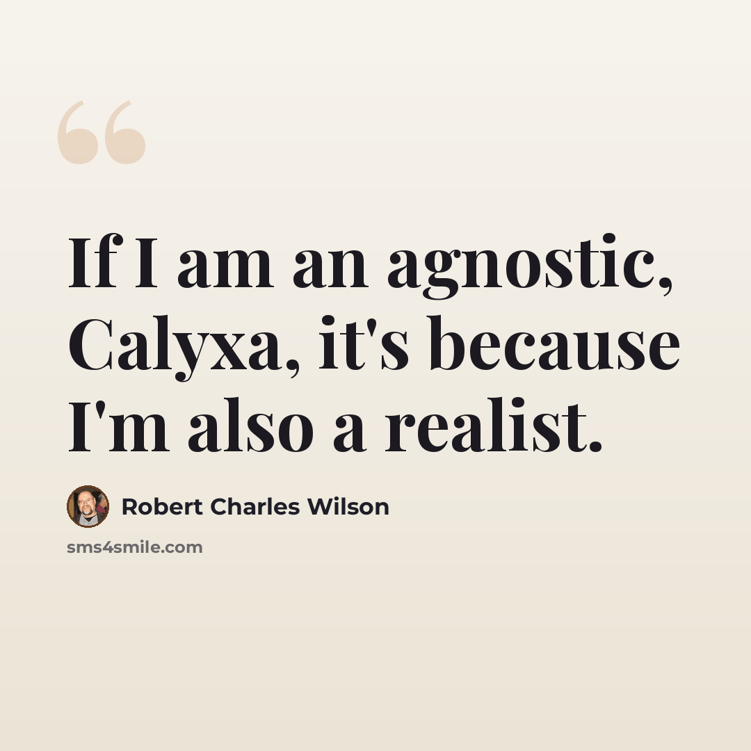 “If I am an agnostic, Calyxa, it's because I'm also a realist.” quote by Robert Charles Wilson