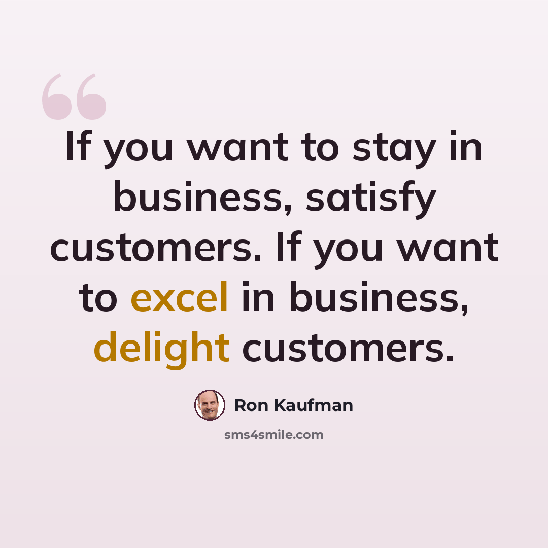“If you want to stay in business, satisfy customers. If you want to excel in business, delight customers.” quote by Ron Kaufman