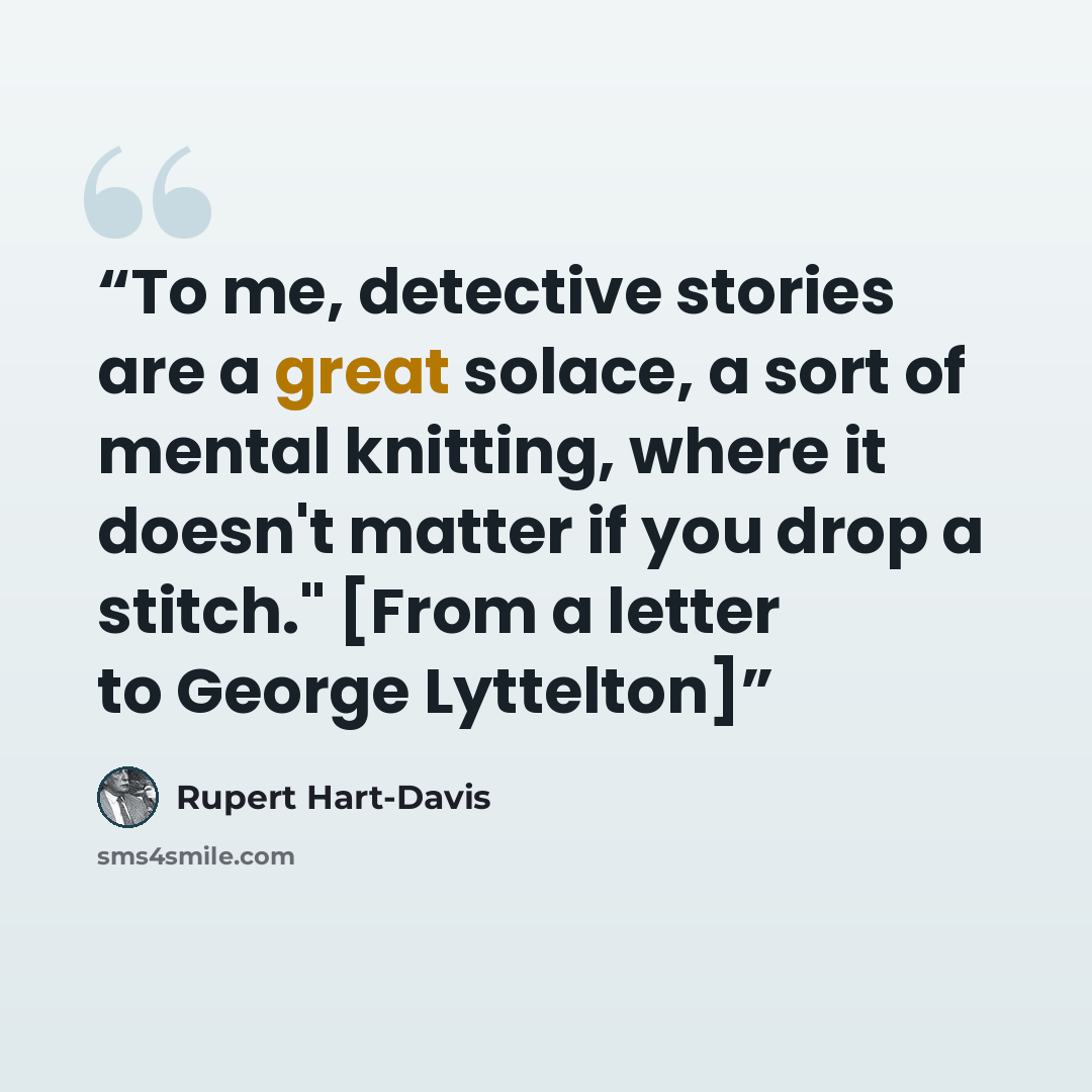 “To me, detective stories are a great solace, a sort of mental knitting, where it doesn't matter if you drop a stitch." [From a letter to George Lyttelton]” quote by Rupert Hart-Davis