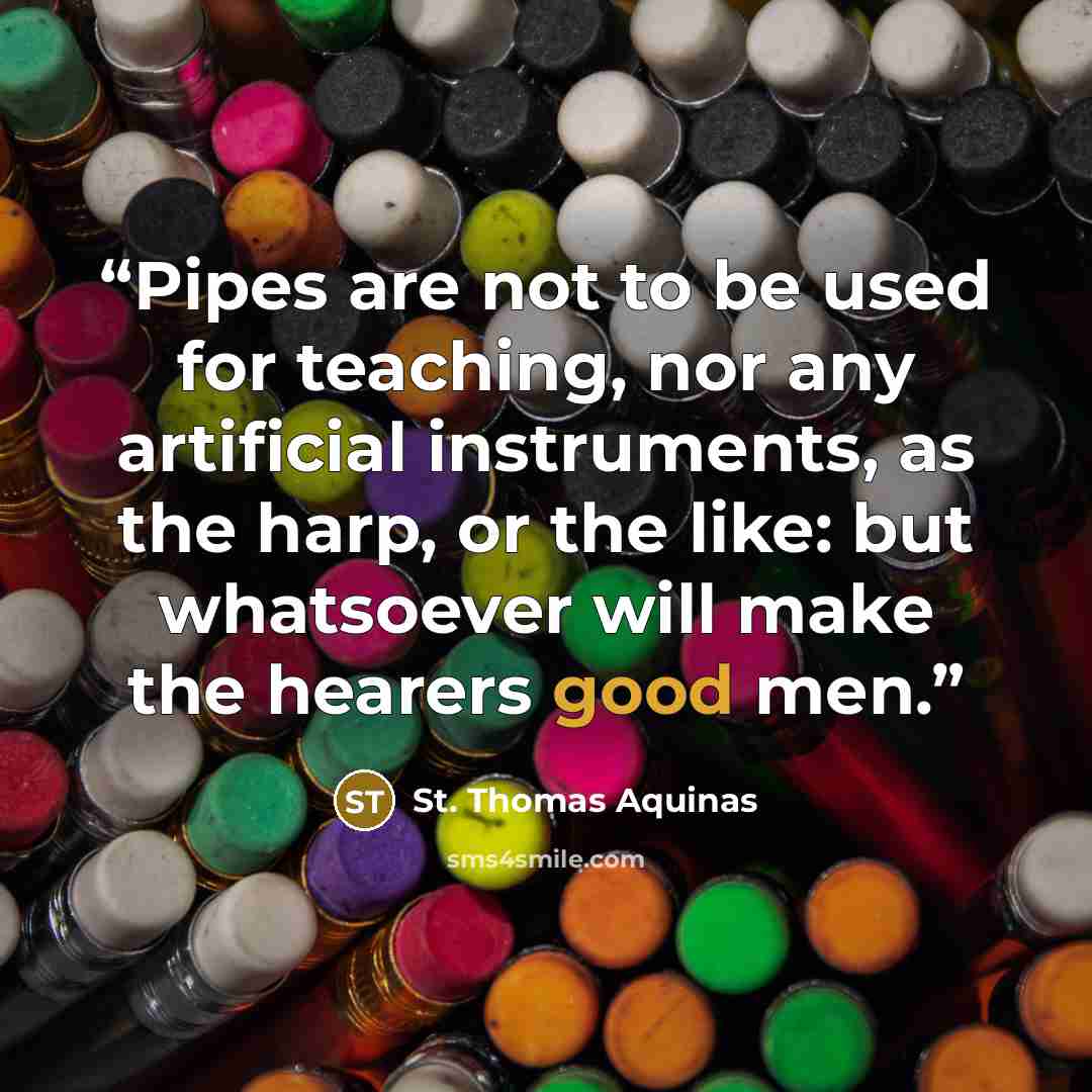 “Pipes are not to be used for teaching, nor any artificial instruments, as the harp, or the like: but whatsoever will make the hearers good men.” quote by St. Thomas Aquinas
