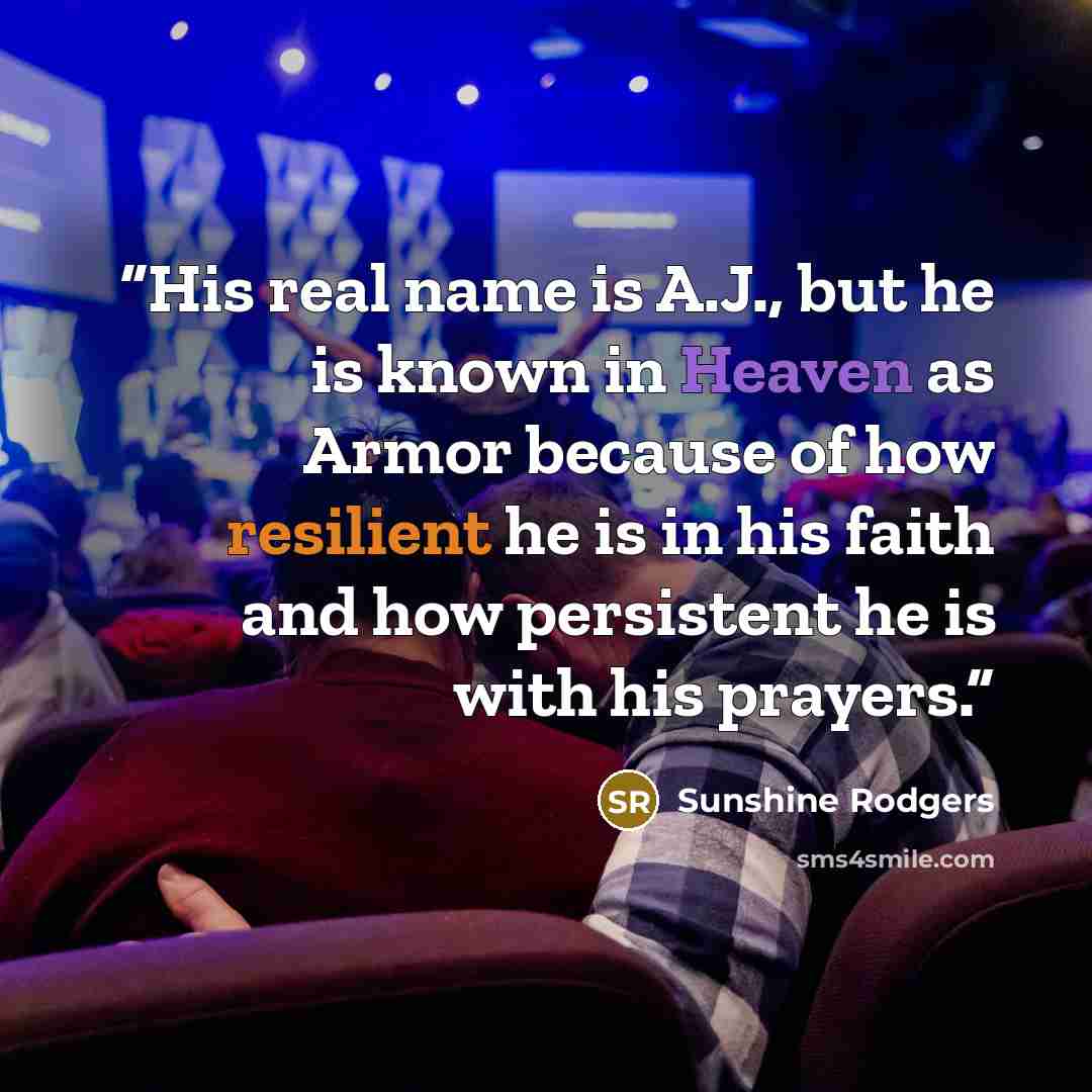 “His real name is A.J., but he is known in Heaven as Armor because of how resilient he is in his faith and how persistent he is with his prayers.” quote by Sunshine Rodgers