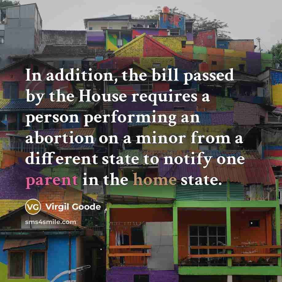 “In addition, the bill passed by the House requires a person performing an abortion on a minor from a different state to notify one parent in the home state.” quote by Virgil Goode