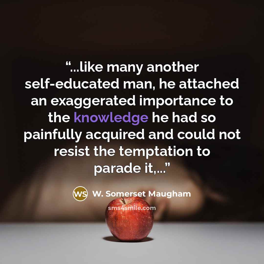 “...like many another self-educated man, he attached an exaggerated importance to the knowledge he had so painfully acquired and could not resist the temptation to parade it,...” quote by W. Somerset Maugham