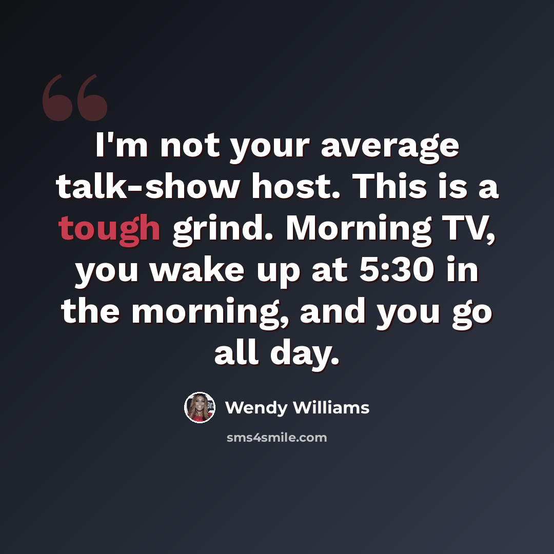 “I'm not your average talk-show host. This is a tough grind. Morning TV, you wake up at 5:30 in the morning, and you go all day.” quote by Wendy Williams