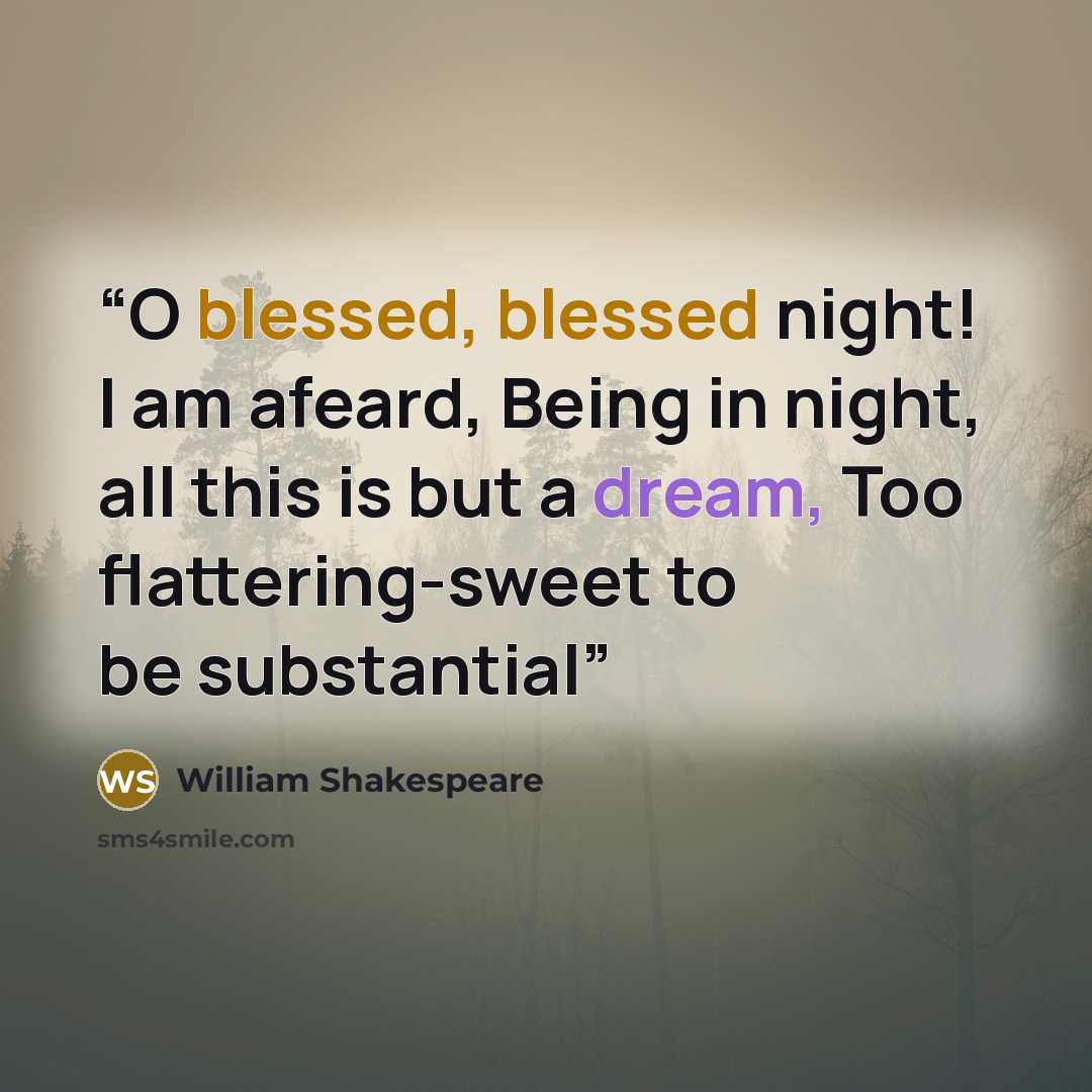 “O blessed, blessed night! I am afeard, Being in night, all this is but a dream, Too flattering-sweet to be substantial” quote by William Shakespeare