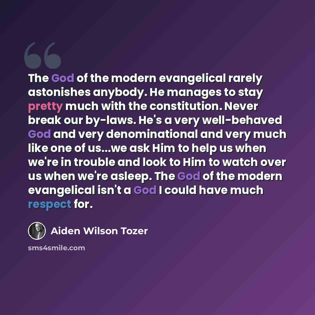 “The God of the modern evangelical rarely astonishes anybody. He manages to stay pretty much with the constitution. Never break our by-laws. He's a very well-behaved God and very denominational and very much like one of us...we ask Him to help us when we're in trouble and look to Him to watch over…” quote by Aiden Wilson Tozer