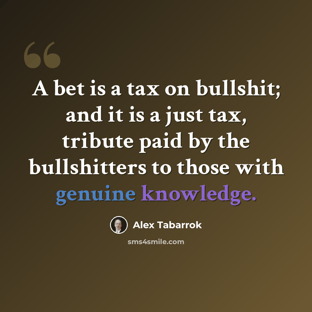 “A bet is a tax on bullshit; and it is a just tax, tribute paid by the bullshitters to those with genuine knowledge.” quote by Alex Tabarrok