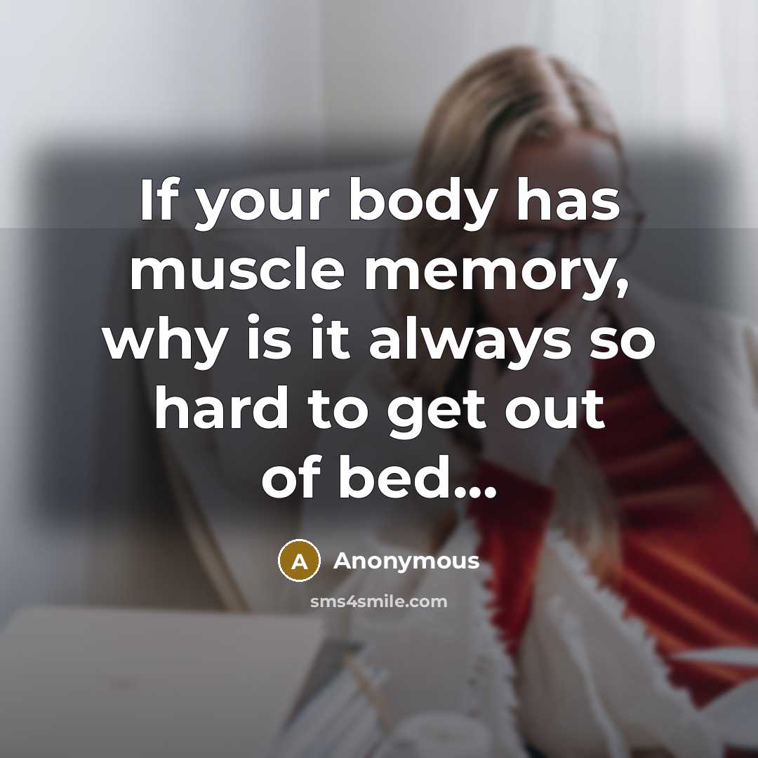“If your body has muscle memory, why is it always so hard to get out of bed...” quote by Anonymous