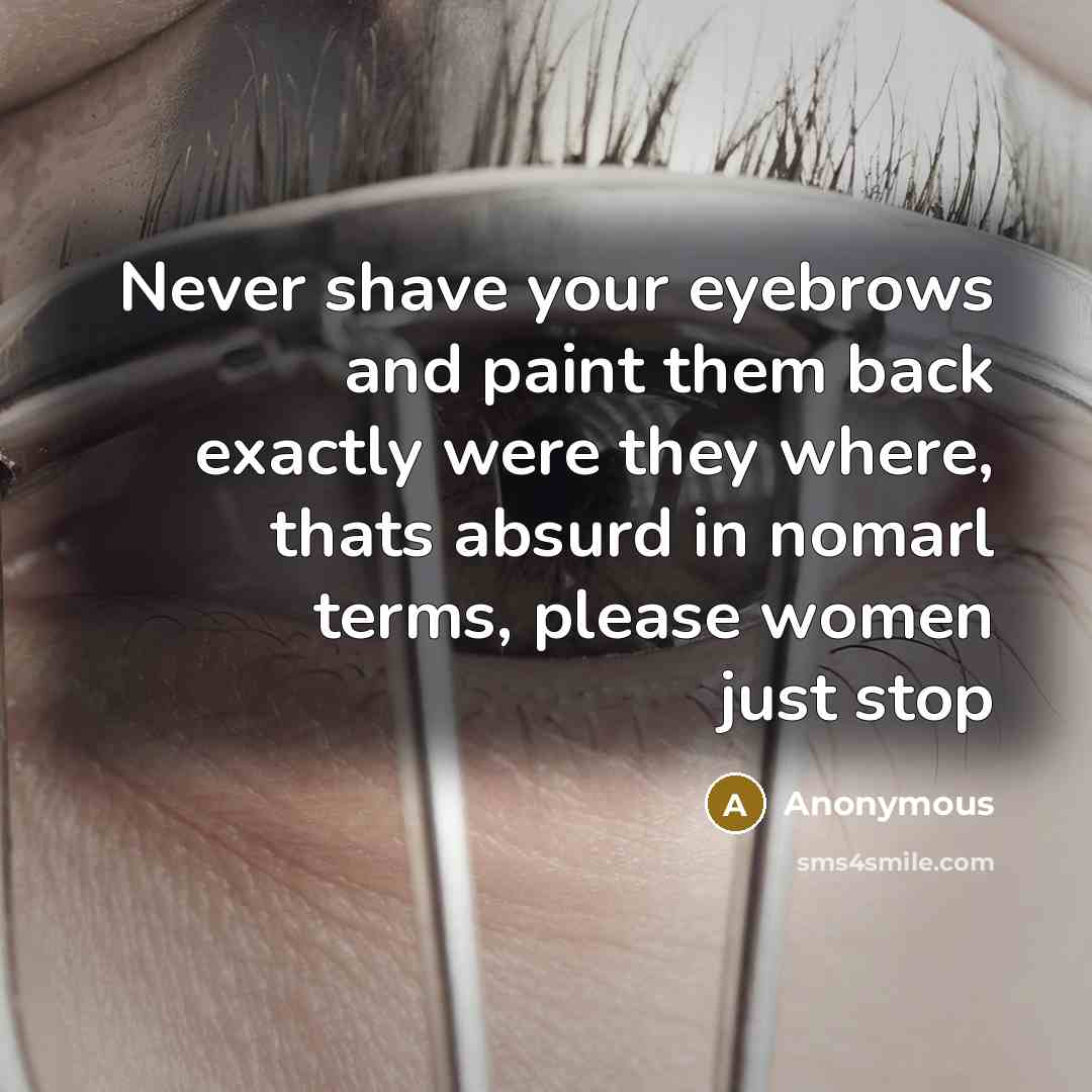 “Never shave your eyebrows and paint them back exactly were they where, thats absurd in nomarl terms, please women just stop” quote by Anonymous